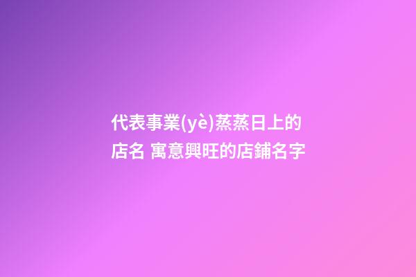 代表事業(yè)蒸蒸日上的店名 寓意興旺的店鋪名字-第1張-店鋪起名-玄機派